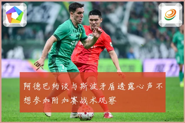 阿德巴约谈与斯波矛盾透露心声不想参加附加赛战术观察