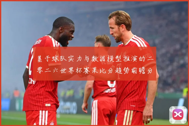 基于球队实力与数据模型推演的二零二六世界杯赛果比分趋势前瞻分数据研判