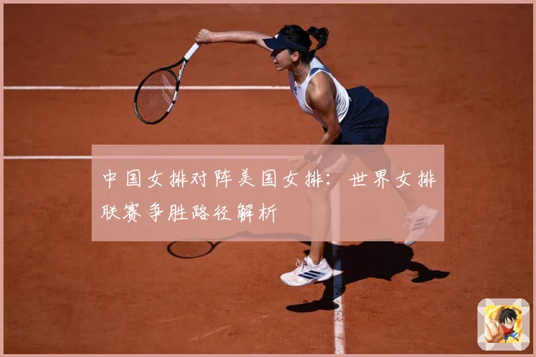 中国女排对阵美国女排：世界女排联赛争胜路径解析