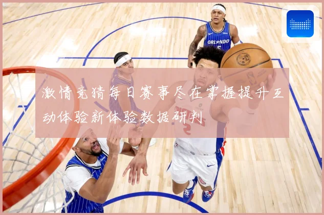 激情竞猜每日赛事尽在掌握提升互动体验新体验数据研判