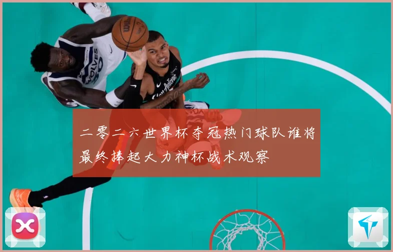 二零二六世界杯夺冠热门球队谁将最终捧起大力神杯战术观察