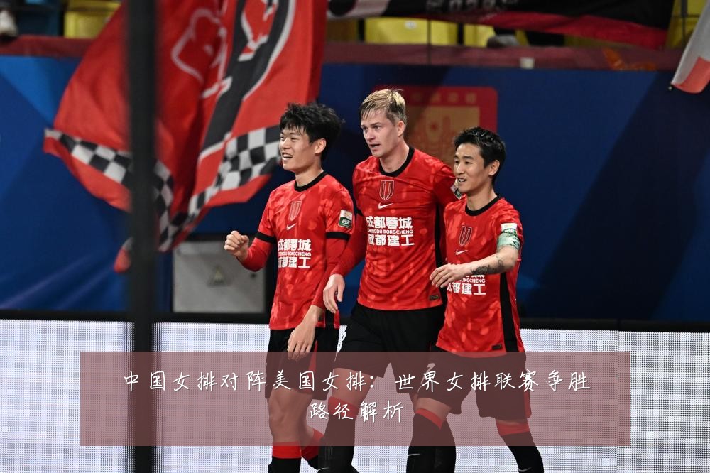 中国女排对阵美国女排：世界女排联赛争胜路径解析