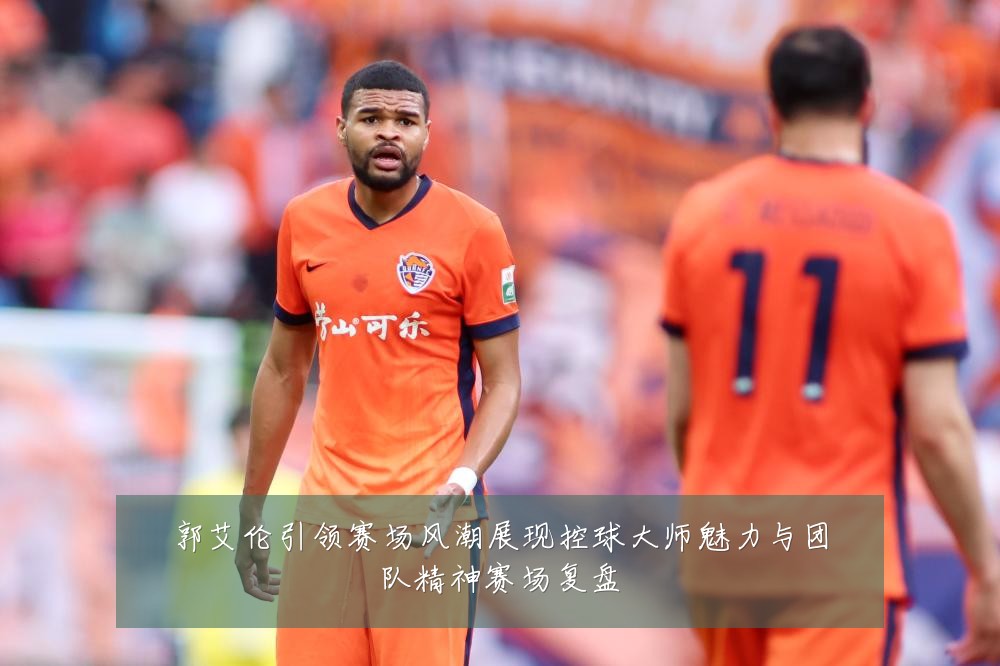 郭艾伦引领赛场风潮展现控球大师魅力与团队精神赛场复盘