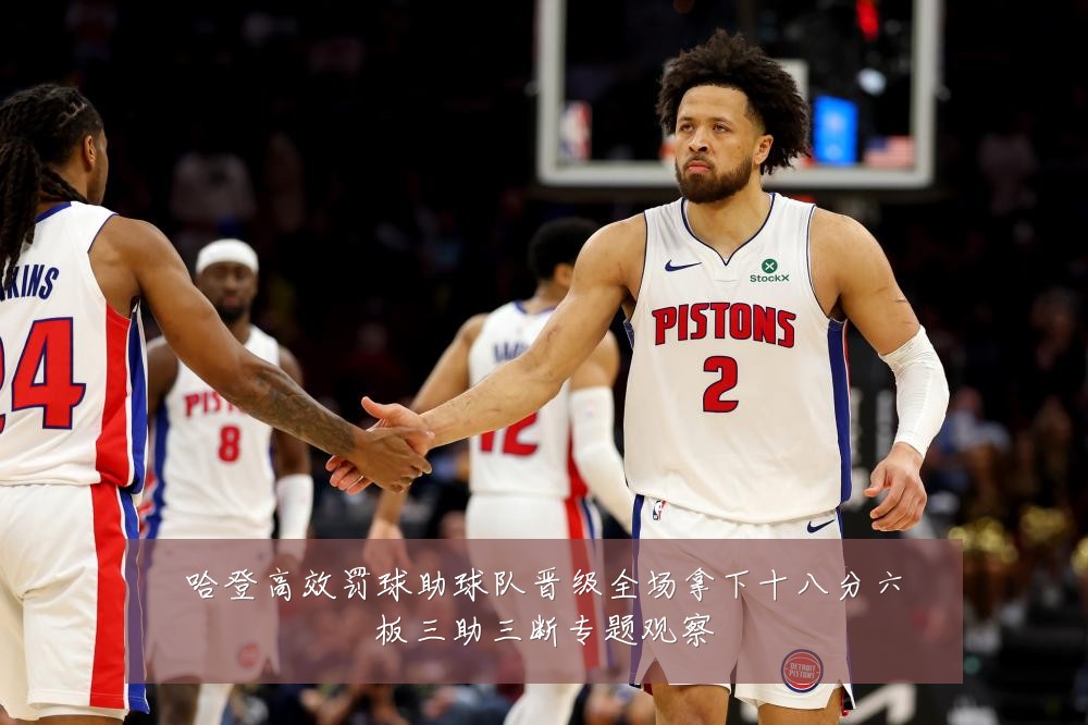哈登高效罚球助球队晋级全场拿下十八分六板三助三断专题观察