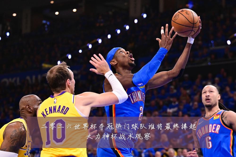 二零二六世界杯夺冠热门球队谁将最终捧起大力神杯战术观察